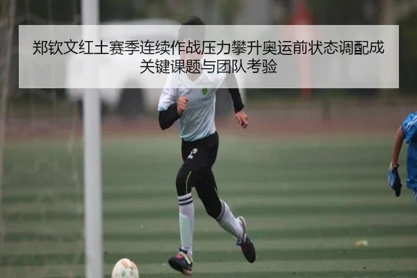 郑钦文红土赛季连续作战压力攀升奥运前状态调配成关键课题与团队考验
